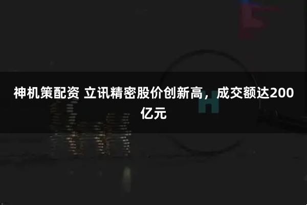 神机策配资 立讯精密股价创新高，成交额达200亿元