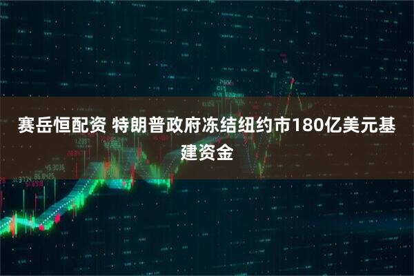 赛岳恒配资 特朗普政府冻结纽约市180亿美元基建资金