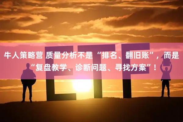 牛人策略营 质量分析不是 “排名、翻旧账”，而是 “复盘教学、诊断问题、寻找方案”！