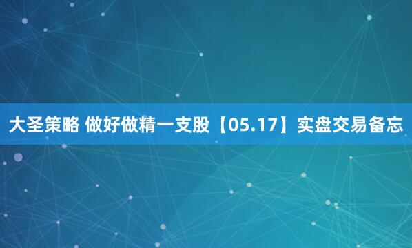 大圣策略 做好做精一支股【05.17】实盘交易备忘