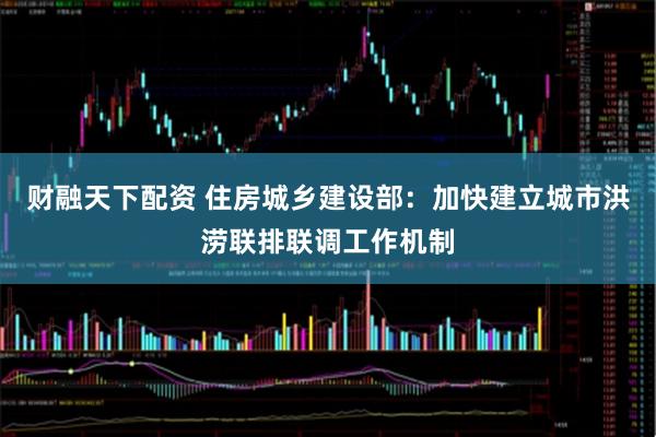 财融天下配资 住房城乡建设部：加快建立城市洪涝联排联调工作机制