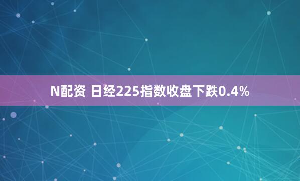 N配资 日经225指数收盘下跌0.4%