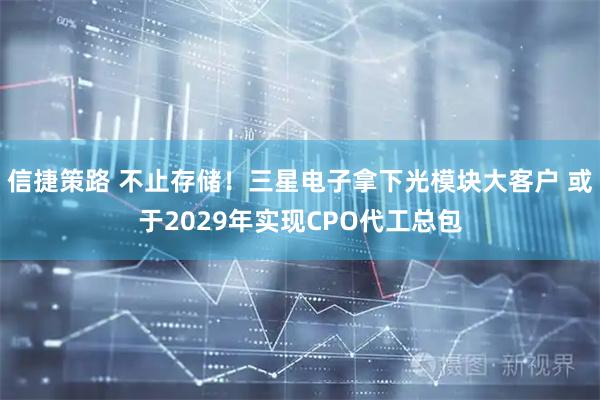 信捷策路 不止存储！三星电子拿下光模块大客户 或于2029年实现CPO代工总包