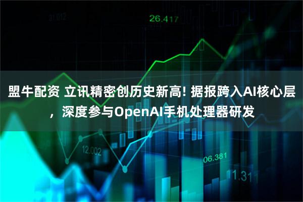 盟牛配资 立讯精密创历史新高! 据报跨入AI核心层，深度参与OpenAI手机处理器研发